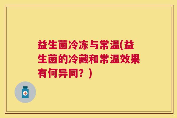 益生菌冷冻与常温(益生菌的冷藏和常温效果有何异同？)