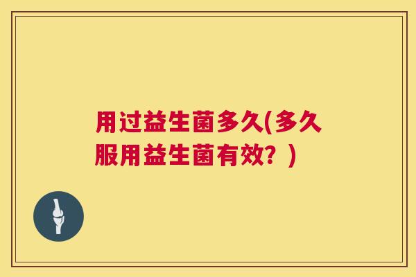 用过益生菌多久(多久服用益生菌有效？)
