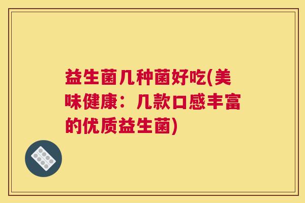 益生菌几种菌好吃(美味健康：几款口感丰富的优质益生菌)