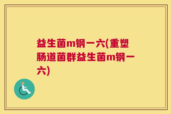 益生菌m钢一六(重塑肠道菌群益生菌m钢一六)