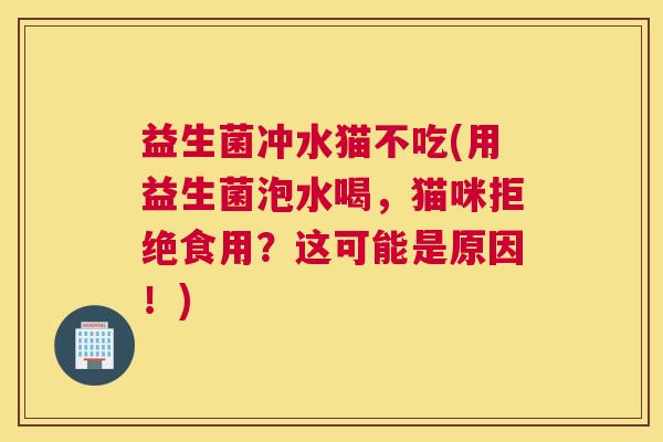 益生菌冲水猫不吃(用益生菌泡水喝，猫咪拒绝食用？这可能是原因！)