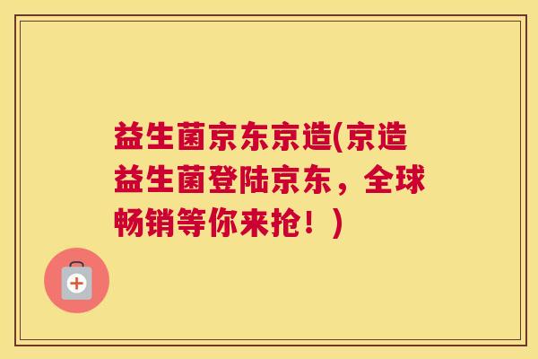 益生菌京东京造(京造益生菌登陆京东，全球畅销等你来抢！)