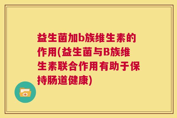 益生菌加b族维生素的作用(益生菌与B族维生素联合作用有助于保持肠道健康)