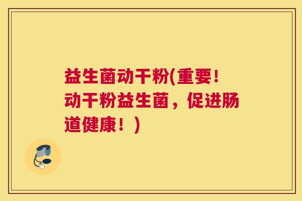 益生菌动干粉(重要！动干粉益生菌，促进肠道健康！)
