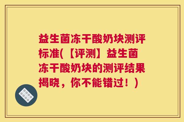 益生菌冻干酸奶块测评标准(【评测】益生菌冻干酸奶块的测评结果揭晓，你不能错过！)