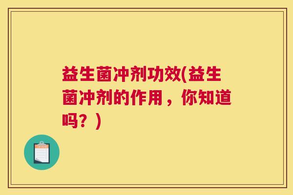 益生菌冲剂功效(益生菌冲剂的作用，你知道吗？)