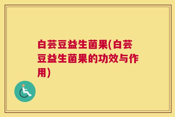 白芸豆益生菌果(白芸豆益生菌果的功效与作用)