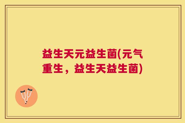 益生天元益生菌(元气重生，益生天益生菌)