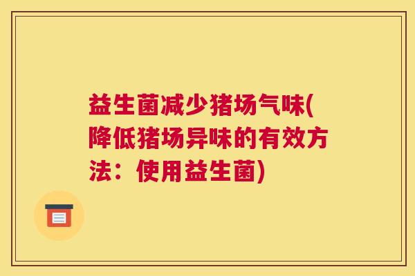 益生菌减少猪场气味(降低猪场异味的有效方法：使用益生菌)