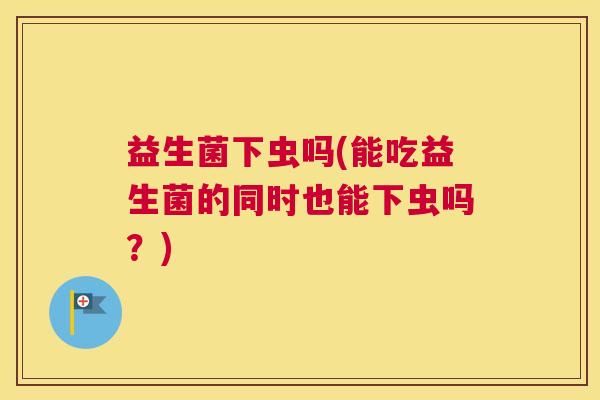 益生菌下虫吗(能吃益生菌的同时也能下虫吗？)