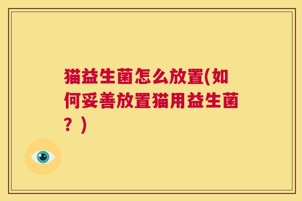 猫益生菌怎么放置(如何妥善放置猫用益生菌？)