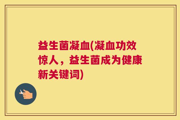 益生菌凝血(凝血功效惊人，益生菌成为健康新关键词)