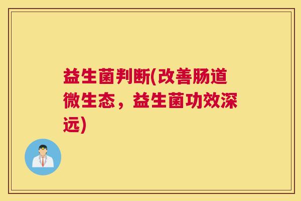 益生菌判断(改善肠道微生态，益生菌功效深远)