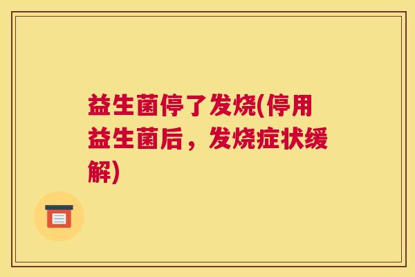 益生菌停了发烧(停用益生菌后，发烧症状缓解)