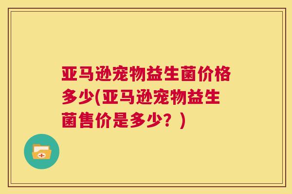 亚马逊宠物益生菌价格多少(亚马逊宠物益生菌售价是多少？)