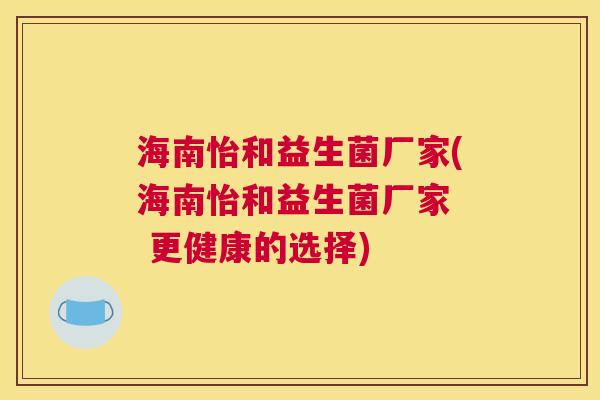 海南怡和益生菌厂家(海南怡和益生菌厂家  更健康的选择)