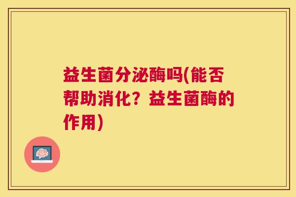 益生菌分泌酶吗(能否帮助消化？益生菌酶的作用)