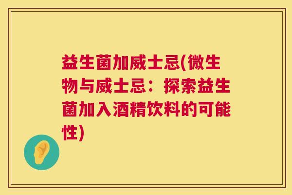 益生菌加威士忌(微生物与威士忌：探索益生菌加入酒精饮料的可能性)