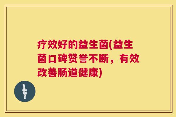 疗效好的益生菌(益生菌口碑赞誉不断，有效改善肠道健康)