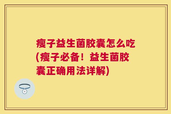 瘦子益生菌胶囊怎么吃(瘦子必备！益生菌胶囊正确用法详解)