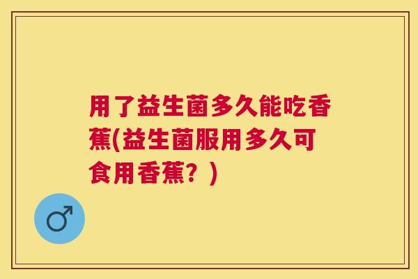 用了益生菌多久能吃香蕉(益生菌服用多久可食用香蕉？)