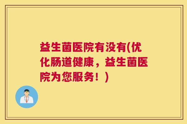 益生菌医院有没有(优化肠道健康，益生菌医院为您服务！)