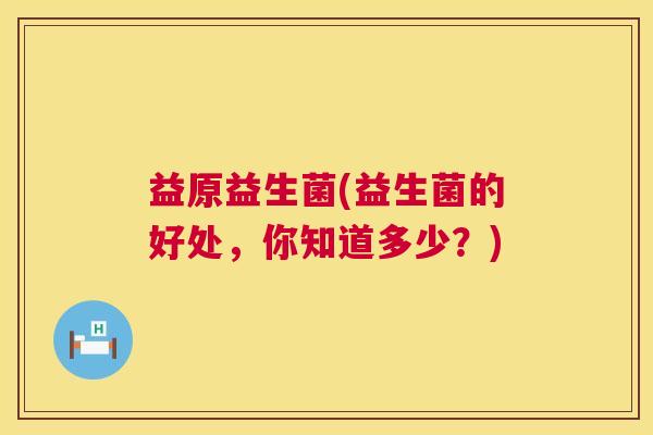 益原益生菌(益生菌的好处，你知道多少？)