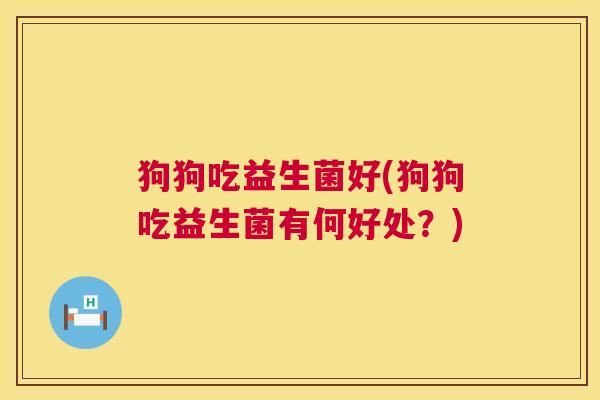 狗狗吃益生菌好(狗狗吃益生菌有何好处？)