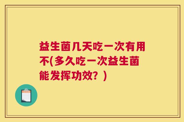 益生菌几天吃一次有用不(多久吃一次益生菌能发挥功效？)