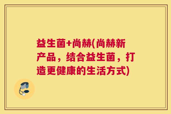 益生菌+尚赫(尚赫新产品，结合益生菌，打造更健康的生活方式)