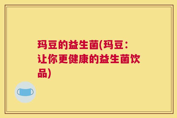 玛豆的益生菌(玛豆：让你更健康的益生菌饮品)