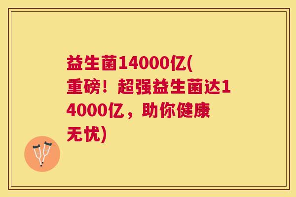 益生菌14000亿(重磅！超强益生菌达14000亿，助你健康无忧)