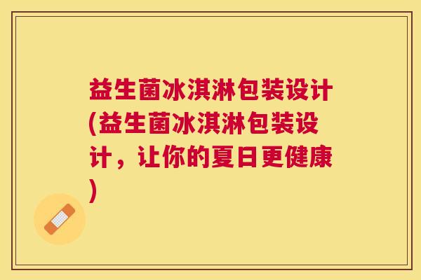 益生菌冰淇淋包装设计(益生菌冰淇淋包装设计，让你的夏日更健康)