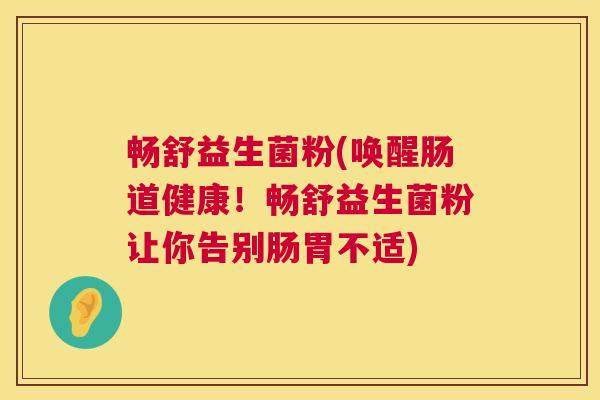 畅舒益生菌粉(唤醒肠道健康！畅舒益生菌粉让你告别肠胃不适)