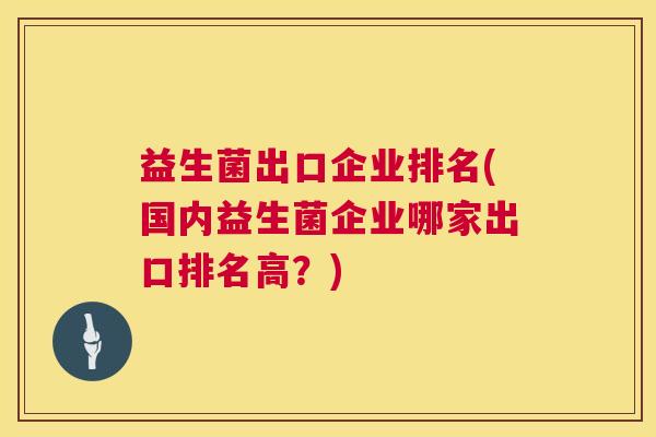 益生菌出口企业排名(国内益生菌企业哪家出口排名高？)