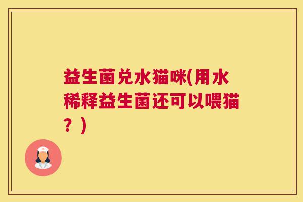 益生菌兑水猫咪(用水稀释益生菌还可以喂猫？)