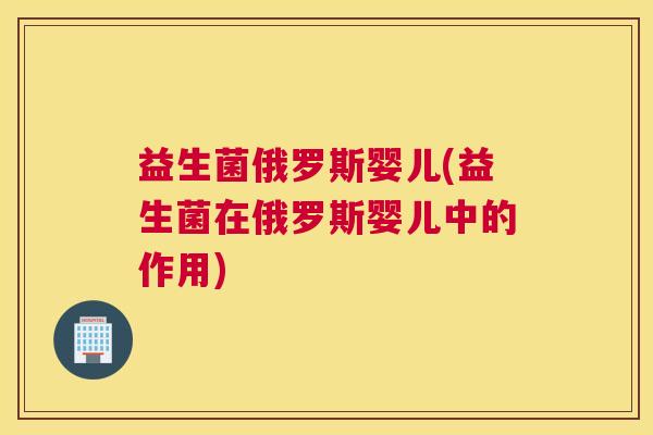 益生菌俄罗斯婴儿(益生菌在俄罗斯婴儿中的作用)