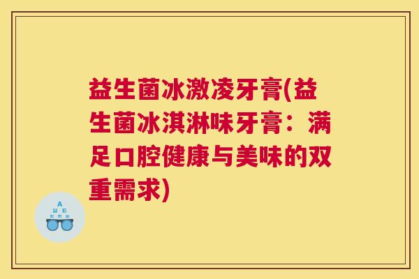 益生菌冰激凌牙膏(益生菌冰淇淋味牙膏：满足口腔健康与美味的双重需求)