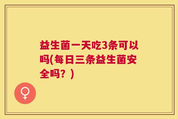 益生菌一天吃3条可以吗(每日三条益生菌安全吗？)
