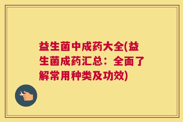 益生菌中成药大全(益生菌成药汇总：全面了解常用种类及功效)