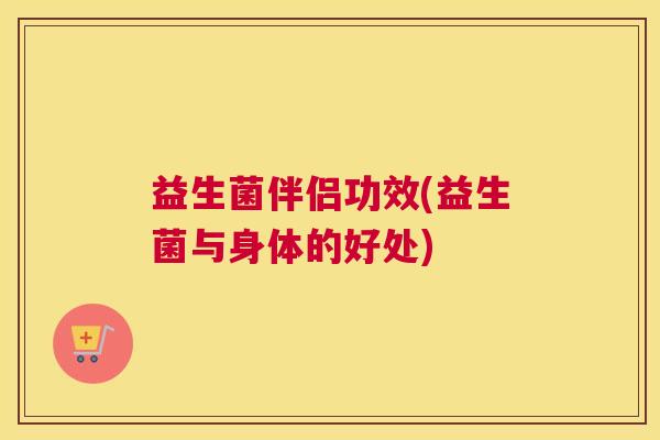 益生菌伴侣功效(益生菌与身体的好处)