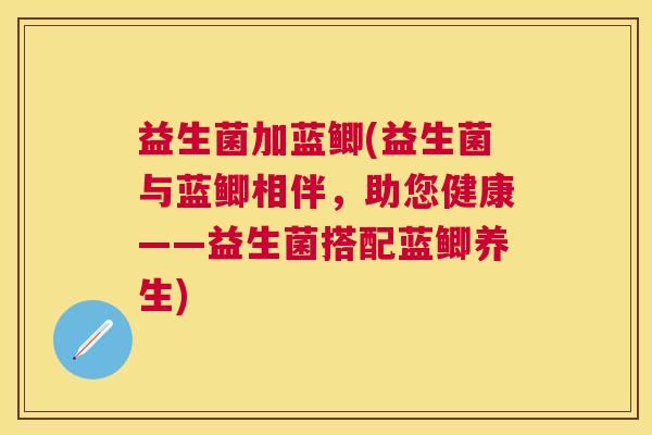 益生菌加蓝鲫(益生菌与蓝鲫相伴，助您健康——益生菌搭配蓝鲫养生)