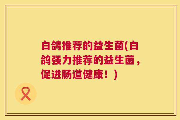 白鸽推荐的益生菌(白鸽强力推荐的益生菌，促进肠道健康！)