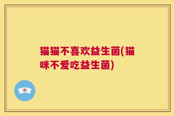 猫猫不喜欢益生菌(猫咪不爱吃益生菌)