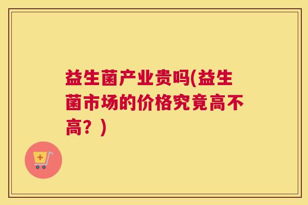 益生菌产业贵吗(益生菌市场的价格究竟高不高？)