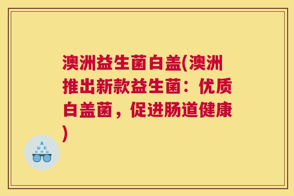 澳洲益生菌白盖(澳洲推出新款益生菌：优质白盖菌，促进肠道健康)
