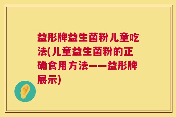 益彤牌益生菌粉儿童吃法(儿童益生菌粉的正确食用方法——益彤牌展示)
