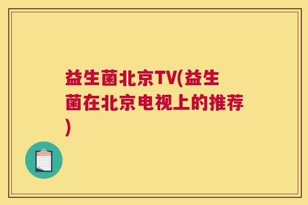 益生菌北京TV(益生菌在北京电视上的推荐)