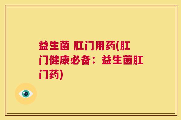 益生菌 肛门用药(肛门健康必备：益生菌肛门药)