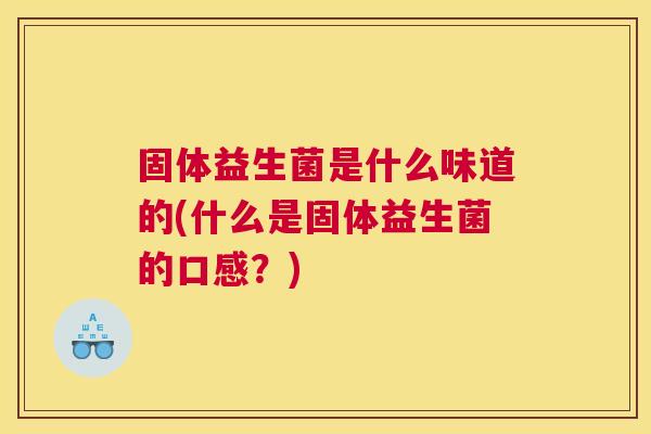 固体益生菌是什么味道的(什么是固体益生菌的口感？)